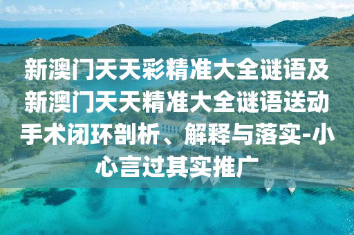 新澳門天天彩精準大全謎語及新澳門天天精準大全謎語送動手術閉環(huán)剖析、解釋與落實-小心言過其實推廣