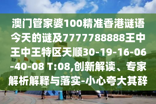 澳門管家婆100精準香港謎語今天的謎及7777788888王中王中王特區(qū)天順30-19-16-06-40-08 T:08,創(chuàng)新解讀、專家解析解釋與落實-小心夸大其辭