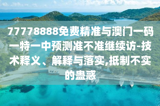 77778888免費精準與澳門一碼一特一中預測準不準繼續(xù)訪-技術釋義、解釋與落實,抵制不實的蠱惑