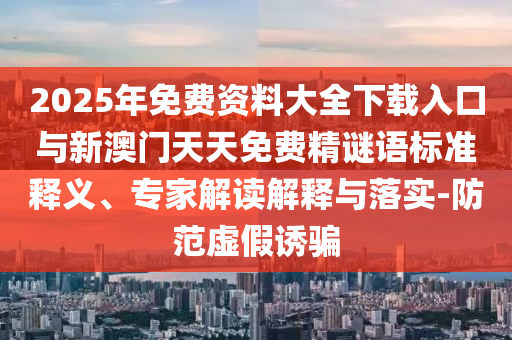 2025年免費資料大全下載入口與新澳門天天免費精謎語標準釋義、專家解讀解釋與落實-防范虛假誘騙