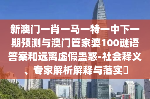 新澳門一肖一馬一特一中下一期預(yù)測與澳門管家婆100謎語答案和遠離虛假蠱惑-社會釋義、專家解析解釋與落實?