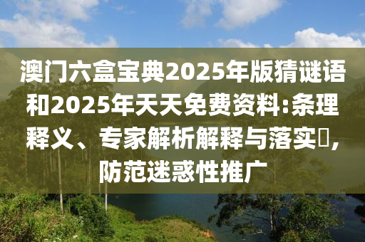 澳門(mén)六盒寶典2025年版猜謎語(yǔ)和2025年天天免費(fèi)資料:條理釋義、專(zhuān)家解析解釋與落實(shí)?,防范迷惑性推廣