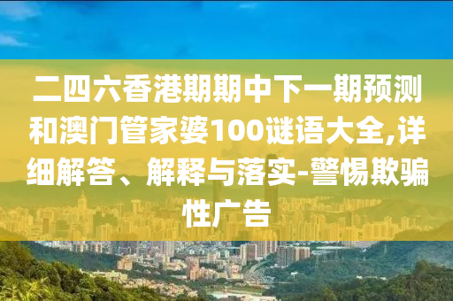 二四六香港期期中下一期預(yù)測(cè)和澳門(mén)管家婆100謎語(yǔ)大全,詳細(xì)解答、解釋與落實(shí)-警惕欺騙性廣告