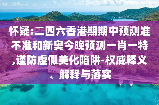 懷疑:二四六香港期期中預測準不準和新奧今晚預測一肖一特,謹防虛假美化陷阱-權威釋義、解釋與落實
