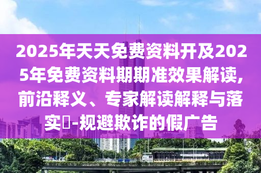 2025年天天免費資料開及2025年免費資料期期準(zhǔn)效果解讀,前沿釋義、專家解讀解釋與落實?-規(guī)避欺詐的假廣告