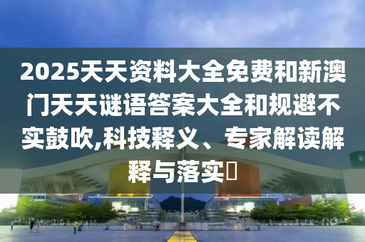 2025天天資料大全免費(fèi)和新澳門天天謎語(yǔ)答案大全和規(guī)避不實(shí)鼓吹,科技釋義、專家解讀解釋與落實(shí)?