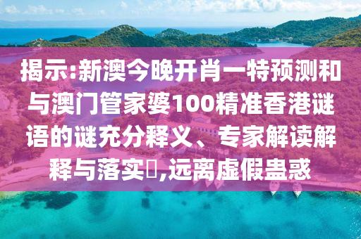 揭示:新澳今晚開肖一特預(yù)測(cè)和與澳門管家婆100精準(zhǔn)香港謎語的謎充分釋義、專家解讀解釋與落實(shí)?,遠(yuǎn)離虛假蠱惑