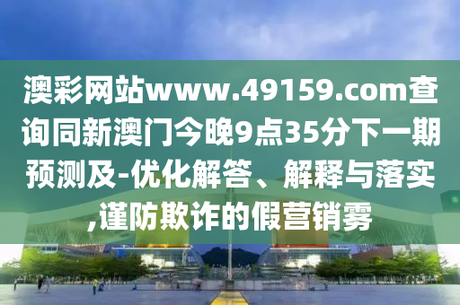 澳彩網(wǎng)站www.49159.соm查詢同新澳門今晚9點35分下一期預(yù)測及-優(yōu)化解答、解釋與落實,謹防欺詐的假營銷霧