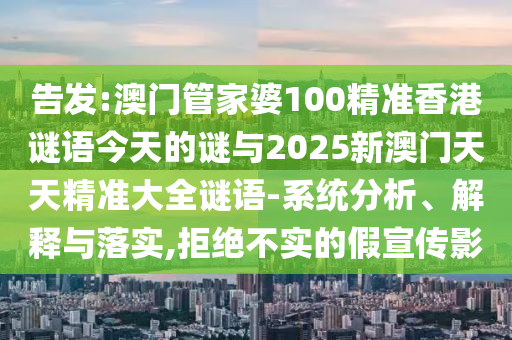 告發(fā):澳門管家婆100精準(zhǔn)香港謎語今天的謎與2025新澳門天天精準(zhǔn)大全謎語-系統(tǒng)分析、解釋與落實(shí),拒絕不實(shí)的假宣傳影