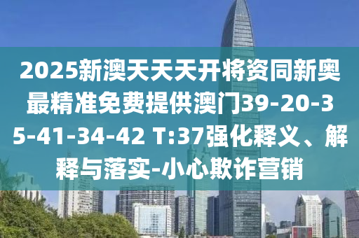 2025新澳天天天開將資同新奧最精準(zhǔn)免費提供澳門39-20-35-41-34-42 T:37強化釋義、解釋與落實-小心欺詐營銷