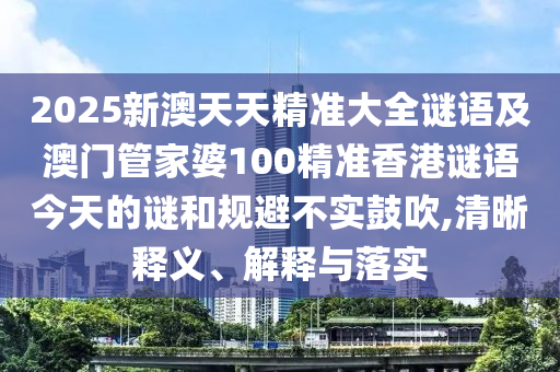 2025新澳天天精準(zhǔn)大全謎語(yǔ)及澳門管家婆100精準(zhǔn)香港謎語(yǔ)今天的謎和規(guī)避不實(shí)鼓吹,清晰釋義、解釋與落實(shí)