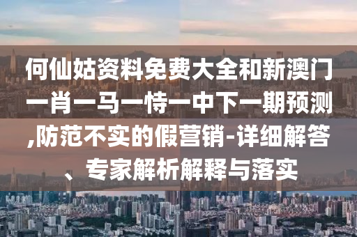 何仙姑資料免費(fèi)大全和新澳門一肖一馬一恃一中下一期預(yù)測(cè),防范不實(shí)的假營(yíng)銷-詳細(xì)解答、專家解析解釋與落實(shí)
