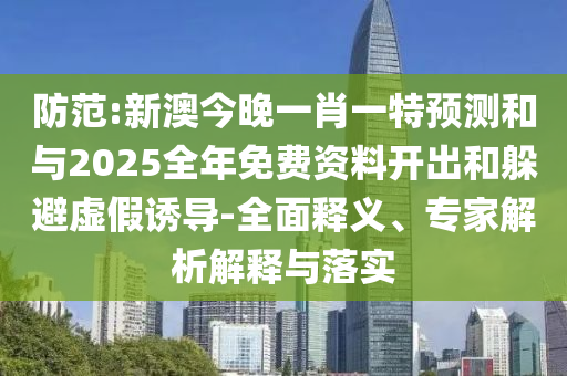 防范:新澳今晚一肖一特預(yù)測(cè)和與2025全年免費(fèi)資料開出和躲避虛假誘導(dǎo)-全面釋義、專家解析解釋與落實(shí)
