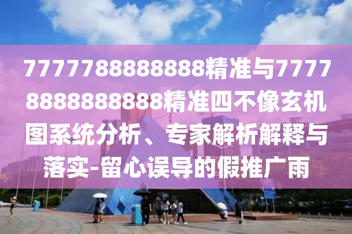 7777788888888精準與77778888888888精準四不像玄機圖系統(tǒng)分析、專家解析解釋與落實-留心誤導(dǎo)的假推廣雨