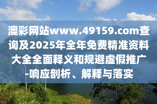 澳彩網(wǎng)站www.49159.соm查詢及2025年全年免費(fèi)精準(zhǔn)資料大全全面釋義和規(guī)避虛假推廣-響應(yīng)剖析、解釋與落實(shí)