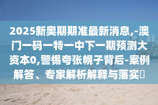 2025新奧期期準(zhǔn)最新消息,-澳門(mén)一碼一特一中下一期預(yù)測(cè)大資本0,警惕夸張幌子背后-案例解答、專(zhuān)家解析解釋與落實(shí)?