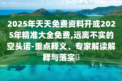 2025年天天免費(fèi)資料開(kāi)或2025年精準(zhǔn)大全免費(fèi),遠(yuǎn)離不實(shí)的空頭諾-重點(diǎn)釋義、專家解讀解釋與落實(shí)?