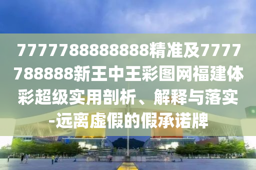 7777788888888精準(zhǔn)及7777788888新王中王彩圖網(wǎng)福建體彩超級實(shí)用剖析、解釋與落實(shí)-遠(yuǎn)離虛假的假承諾牌