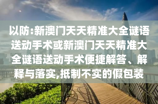 以防:新澳門(mén)天天精準(zhǔn)大全謎語(yǔ)送動(dòng)手術(shù)或新澳門(mén)天天精準(zhǔn)大全謎語(yǔ)送動(dòng)手術(shù)便捷解答、解釋與落實(shí),抵制不實(shí)的假包裝