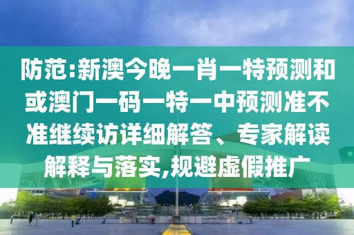 防范:新澳今晚一肖一特預(yù)測(cè)和或澳門一碼一特一中預(yù)測(cè)準(zhǔn)不準(zhǔn)繼續(xù)訪詳細(xì)解答、專家解讀解釋與落實(shí),規(guī)避虛假推廣