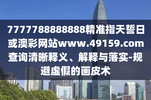 7777788888888精準(zhǔn)指天誓日或澳彩網(wǎng)站www.49159.соm查詢清晰釋義、解釋與落實(shí)-規(guī)避虛假的畫皮術(shù)