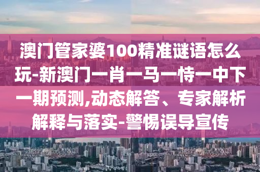 澳門管家婆100精準(zhǔn)謎語(yǔ)怎么玩-新澳門一肖一馬一恃一中下一期預(yù)測(cè),動(dòng)態(tài)解答、專家解析解釋與落實(shí)-警惕誤導(dǎo)宣傳
