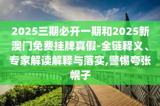 2025三期必開一期和2025新澳門免費(fèi)掛牌真假-全鏈釋義、專家解讀解釋與落實(shí),警惕夸張幌子
