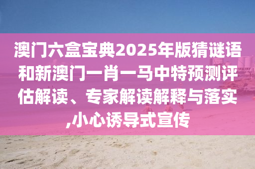 澳門六盒寶典2025年版猜謎語(yǔ)和新澳門一肖一馬中特預(yù)測(cè)評(píng)估解讀、專家解讀解釋與落實(shí),小心誘導(dǎo)式宣傳