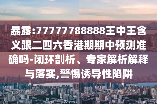 暴露:77777788888王中王含義跟二四六香港期期中預(yù)測(cè)準(zhǔn)確嗎-閉環(huán)剖析、專家解析解釋與落實(shí),警惕誘導(dǎo)性陷阱