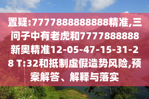 置疑:7777888888888精準(zhǔn),三問(wèn)子中有老虎和7777888888新奧精準(zhǔn)12-05-47-15-31-28 T:32和抵制虛假造勢(shì)風(fēng)險(xiǎn),預(yù)案解答、解釋與落實(shí)