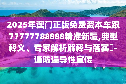 2025年澳門正版免費(fèi)資本車跟77777788888精準(zhǔn)新疆,典型釋義、專家解析解釋與落實(shí)?-謹(jǐn)防誤導(dǎo)性宣傳