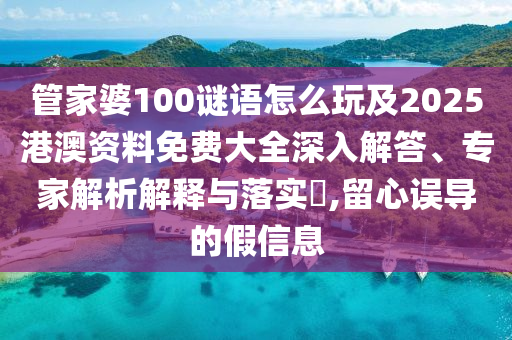 管家婆100謎語怎么玩及2025港澳資料免費(fèi)大全深入解答、專家解析解釋與落實(shí)?,留心誤導(dǎo)的假信息