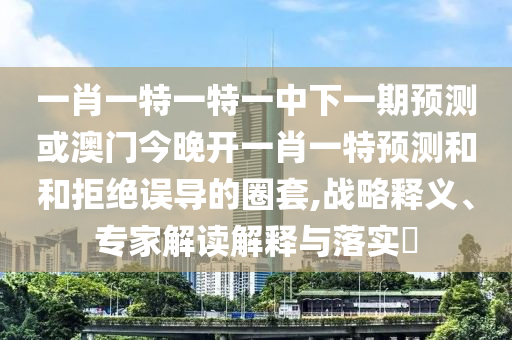 一肖一特一特一中下一期預(yù)測(cè)或澳門(mén)今晚開(kāi)一肖一特預(yù)測(cè)和和拒絕誤導(dǎo)的圈套,戰(zhàn)略釋義、專(zhuān)家解讀解釋與落實(shí)?