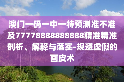 澳門一碼一中一特預(yù)測準(zhǔn)不準(zhǔn)及77778888888888精準(zhǔn)精準(zhǔn)剖析、解釋與落實(shí)-規(guī)避虛假的畫皮術(shù)