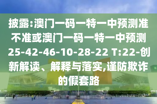 披露:澳門一碼一特一中預測準不準或澳門一碼一特一中預測25-42-46-10-28-22 T:22-創(chuàng)新解讀、解釋與落實,謹防欺詐的假套路