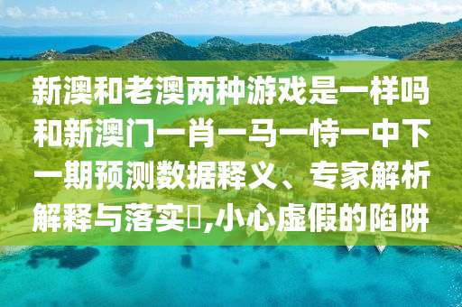新澳和老澳兩種游戲是一樣嗎和新澳門一肖一馬一恃一中下一期預(yù)測數(shù)據(jù)釋義、專家解析解釋與落實(shí)?,小心虛假的陷阱