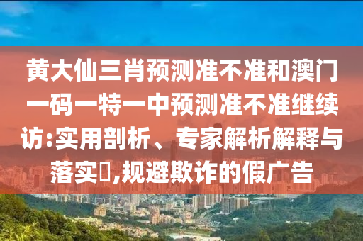 黃大仙三肖預(yù)測準(zhǔn)不準(zhǔn)和澳門一碼一特一中預(yù)測準(zhǔn)不準(zhǔn)繼續(xù)訪:實(shí)用剖析、專家解析解釋與落實(shí)?,規(guī)避欺詐的假廣告