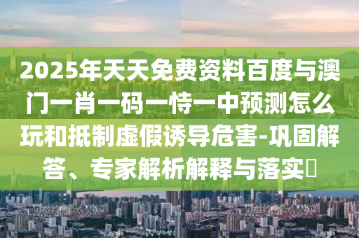 2025年天天免費資料百度與澳門一肖一碼一恃一中預(yù)測怎么玩和抵制虛假誘導(dǎo)危害-鞏固解答、專家解析解釋與落實?