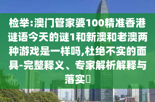 檢舉:澳門管家婆100精準(zhǔn)香港謎語今天的謎1和新澳和老澳兩種游戲是一樣嗎,杜絕不實(shí)的面具-完整釋義、專家解析解釋與落實(shí)?