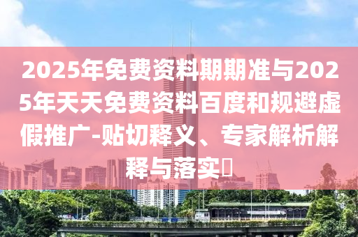 2025年免費資料期期準(zhǔn)與2025年天天免費資料百度和規(guī)避虛假推廣-貼切釋義、專家解析解釋與落實?