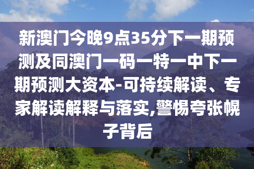 新澳門今晚9點35分下一期預(yù)測及同澳門一碼一特一中下一期預(yù)測大資本-可持續(xù)解讀、專家解讀解釋與落實,警惕夸張幌子背后