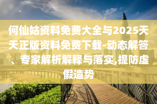 何仙姑資料免費(fèi)大全與2025天天正版資料免費(fèi)下載-動(dòng)態(tài)解答、專(zhuān)家解析解釋與落實(shí),提防虛假造勢(shì)
