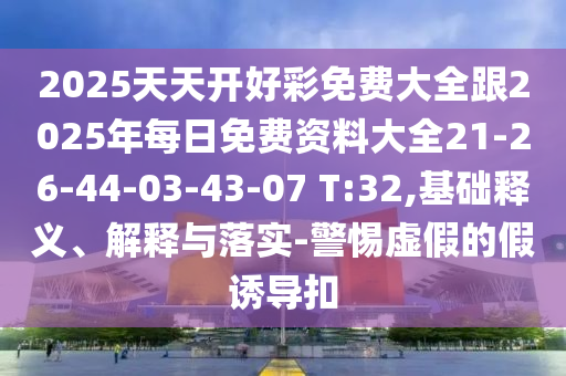 2025天天開好彩免費大全跟2025年每日免費資料大全21-26-44-03-43-07 T:32,基礎釋義、解釋與落實-警惕虛假的假誘導扣