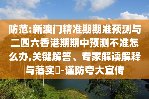防范:新澳門精準(zhǔn)期期準(zhǔn)預(yù)測與二四六香港期期中預(yù)測不準(zhǔn)怎么辦,關(guān)鍵解答、專家解讀解釋與落實?-謹(jǐn)防夸大宣傳