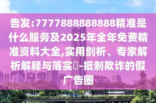 告發(fā):7777888888888精準(zhǔn)是什么服務(wù)及2025年全年免費精準(zhǔn)資料大全,實用剖析、專家解析解釋與落實?-抵制欺詐的假廣告圈
