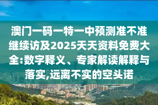 澳門一碼一特一中預(yù)測準(zhǔn)不準(zhǔn)繼續(xù)訪及2025天天資料免費大全:數(shù)字釋義、專家解讀解釋與落實,遠離不實的空頭諾