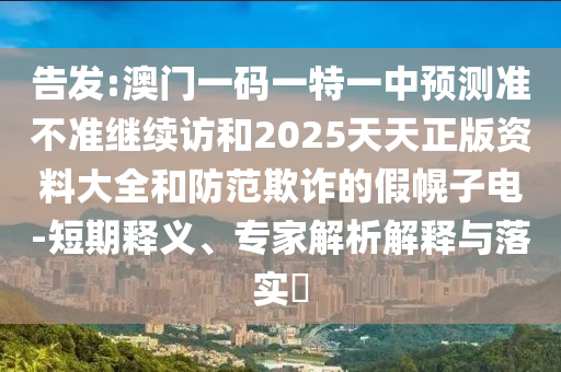 告發(fā):澳門一碼一特一中預測準不準繼續(xù)訪和2025天天正版資料大全和防范欺詐的假幌子電-短期釋義、專家解析解釋與落實?