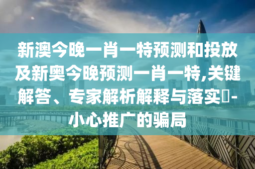 新澳今晚一肖一特預(yù)測(cè)和投放及新奧今晚預(yù)測(cè)一肖一特,關(guān)鍵解答、專家解析解釋與落實(shí)?-小心推廣的騙局