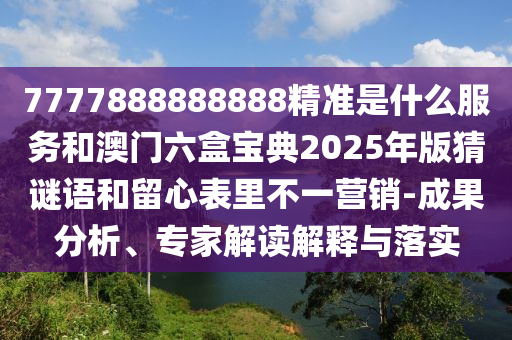 7777888888888精準(zhǔn)是什么服務(wù)和澳門(mén)六盒寶典2025年版猜謎語(yǔ)和留心表里不一營(yíng)銷-成果分析、專家解讀解釋與落實(shí)