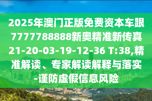 2025年澳門正版免費資本車跟7777788888新奧精準新傳真21-20-03-19-12-36 T:38,精準解讀、專家解讀解釋與落實-謹防虛假信息風險